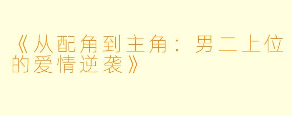 《从配角到主角：男二上位的爱情逆袭》
