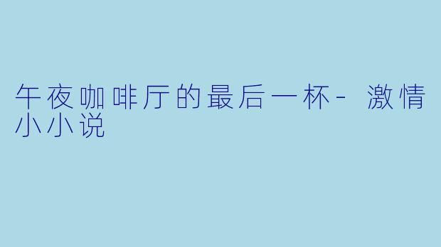 午夜咖啡厅的最后一杯-激情小小说
