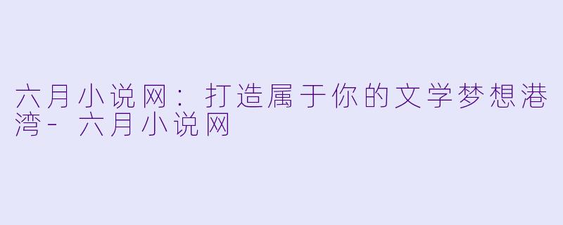 六月小说网：打造属于你的文学梦想港湾-六月小说网