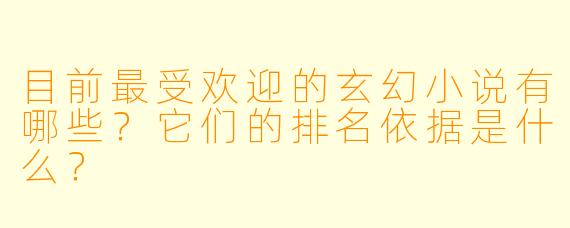 目前最受欢迎的玄幻小说有哪些？它们的排名依据是什么？