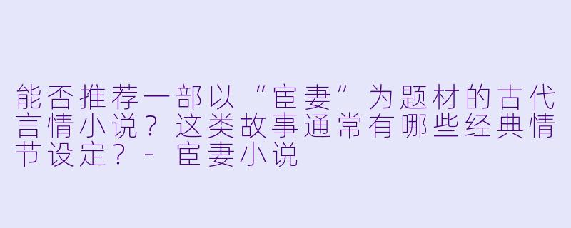 能否推荐一部以“宦妻”为题材的古代言情小说？这类故事通常有哪些经典情节设定？-宦妻小说