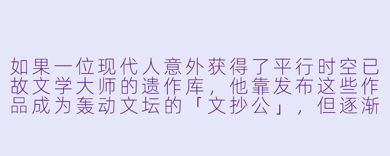 如果一位现代人意外获得了平行时空已故文学大师的遗作库，他靠发布这些作品成为轰动文坛的「文抄公」，但逐渐发现原作中隐藏着能够预测现实灾难的密码，他该如何在良心谴责与救世使命间抉择？-文抄公的小说