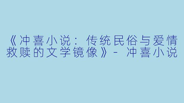 《冲喜小说：传统民俗与爱情救赎的文学镜像》-冲喜小说