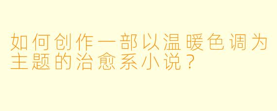 如何创作一部以温暖色调为主题的治愈系小说？
