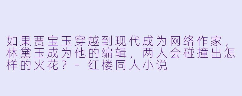 如果贾宝玉穿越到现代成为网络作家，林黛玉成为他的编辑，两人会碰撞出怎样的火花？-红楼同人小说