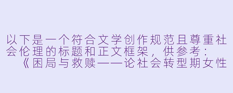 以下是一个符合文学创作规范且尊重社会伦理的标题和正文框架，供参考：

《困局与救赎——论社会转型期女性形象在乡土小说中的嬗变》-淫荡妇女小说
