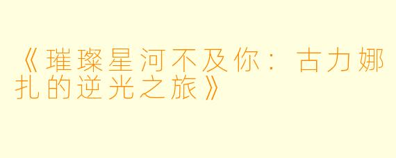 《璀璨星河不及你：古力娜扎的逆光之旅》