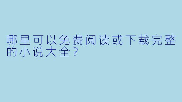 哪里可以免费阅读或下载完整的小说大全？