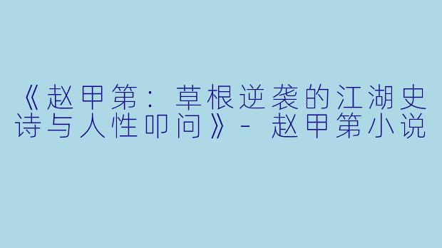 《赵甲第：草根逆袭的江湖史诗与人性叩问》-赵甲第小说