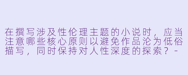 在撰写涉及性伦理主题的小说时，应当注意哪些核心原则以避免作品沦为低俗描写，同时保持对人性深度的探索？-性伦理小说