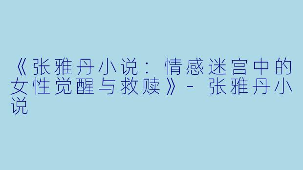 《张雅丹小说：情感迷宫中的女性觉醒与救赎》-张雅丹小说