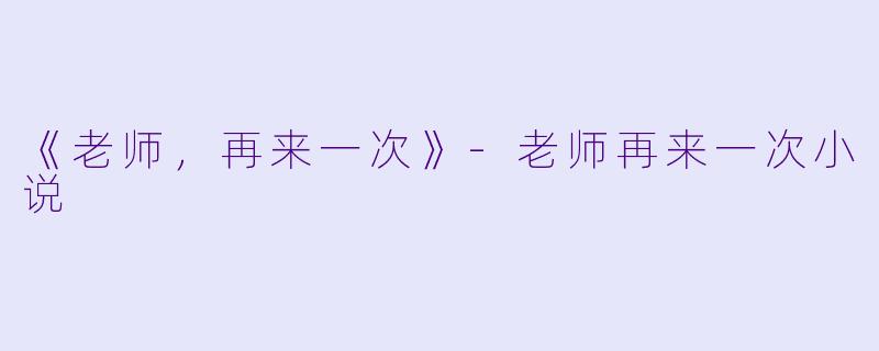 《老师，再来一次》-老师再来一次小说