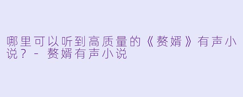 哪里可以听到高质量的《赘婿》有声小说？-赘婿有声小说