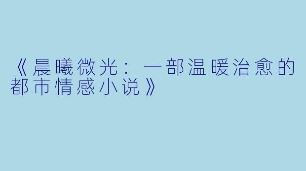 《晨曦微光：一部温暖治愈的都市情感小说》
