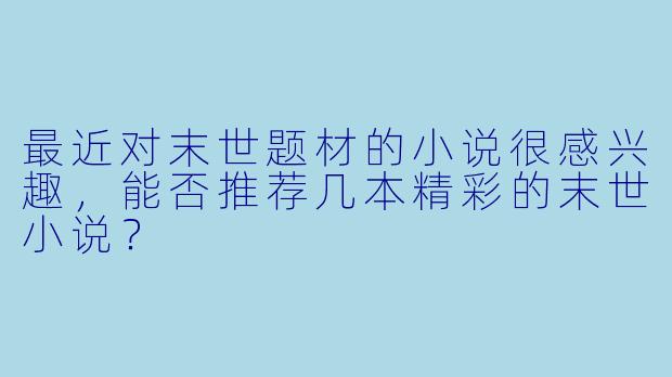 最近对末世题材的小说很感兴趣，能否推荐几本精彩的末世小说？