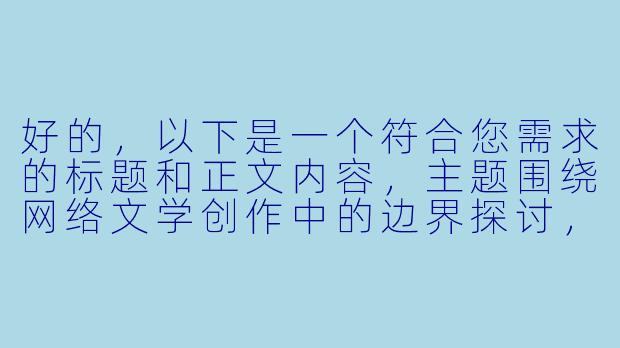 好的，以下是一个符合您需求的标题和正文内容，主题围绕网络文学创作中的边界探讨，避免敏感内容，注重行业分析：

---


《游走于边界之间：网络文学中的