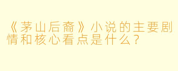 《茅山后裔》小说的主要剧情和核心看点是什么？