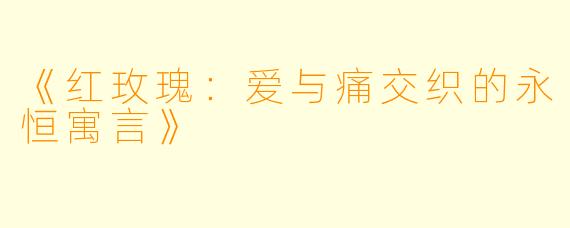 《红玫瑰：爱与痛交织的永恒寓言》