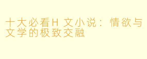 十大必看H文小说：情欲与文学的极致交融