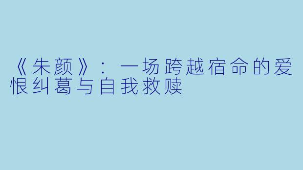 《朱颜》：一场跨越宿命的爱恨纠葛与自我救赎