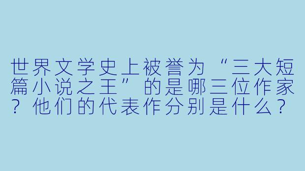 世界文学史上被誉为“三大短篇小说之王”的是哪三位作家？他们的代表作分别是什么？-三大短篇小说之王
