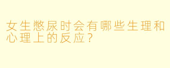 女生憋尿时会有哪些生理和心理上的反应？