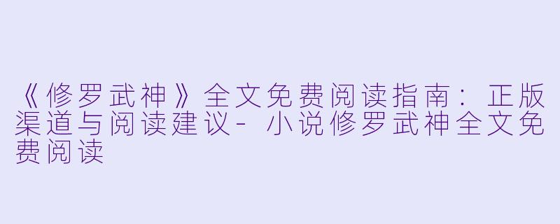 《修罗武神》全文免费阅读指南：正版渠道与阅读建议-小说修罗武神全文免费阅读