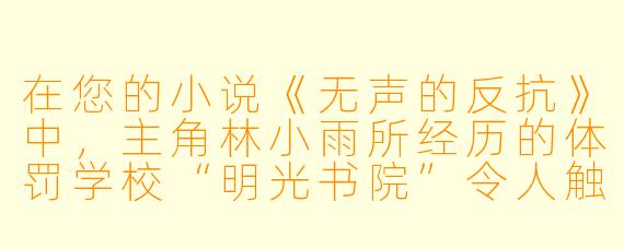 在您的小说《无声的反抗》中，主角林小雨所经历的体罚学校“明光书院”令人触目惊心。您设置“电击治疗”这一极端情节是出于怎样的创作思考？