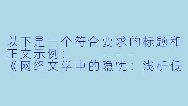 以下是一个符合要求的标题和正文示例：

---


《网络文学中的隐忧：浅析低俗小说目录的传播与治理》