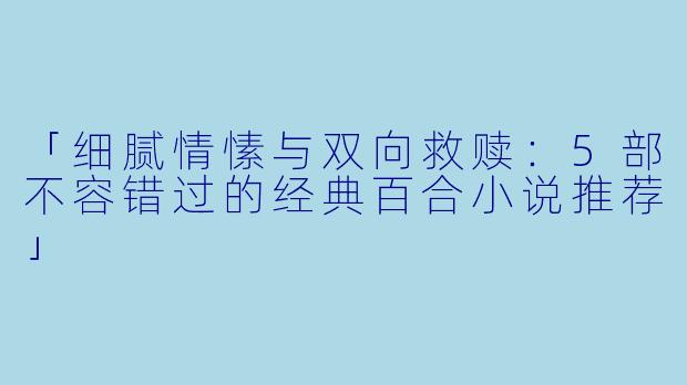 「细腻情愫与双向救赎：5部不容错过的经典百合小说推荐」