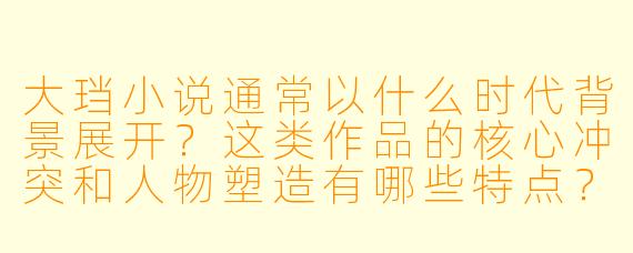 大珰小说通常以什么时代背景展开？这类作品的核心冲突和人物塑造有哪些特点？