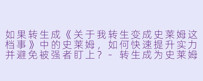如果转生成《关于我转生变成史莱姆这档事》中的史莱姆,如何快速提升实力并避免被强者盯上?