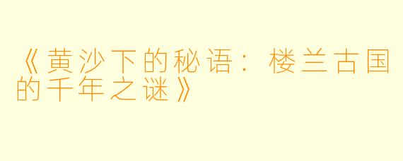 《黄沙下的秘语:楼兰古国的千年之谜》