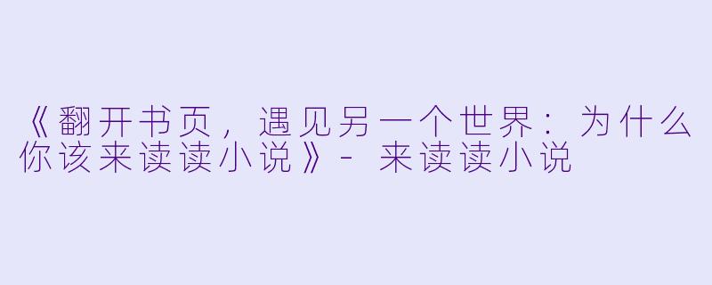 《翻开书页，遇见另一个世界：为什么你该来读读小说》-来读读小说