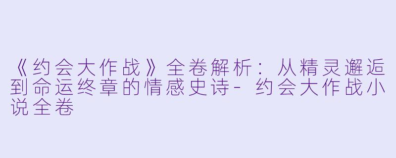 《约会大作战》全卷解析：从精灵邂逅到命运终章的情感史诗-约会大作战小说全卷
