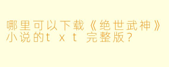 哪里可以下载《绝世武神》小说的txt完整版？