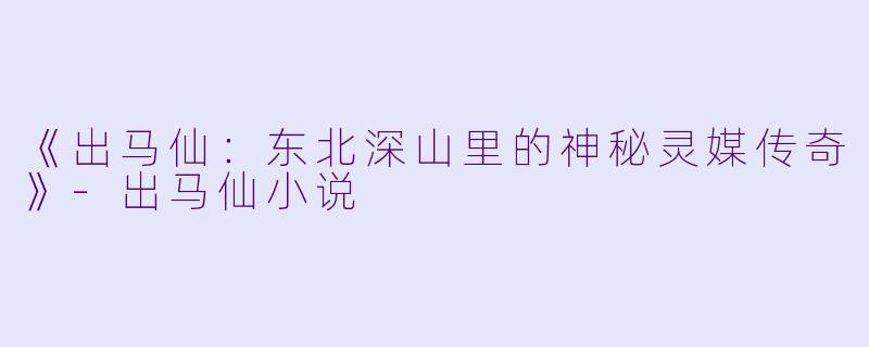 《出马仙：东北深山里的神秘灵媒传奇》-出马仙小说
