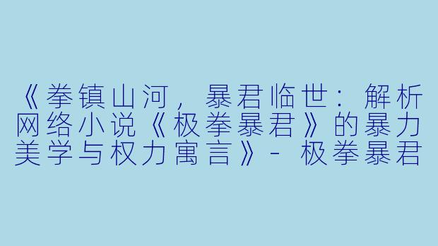 《拳镇山河，暴君临世：解析网络小说《极拳暴君》的暴力美学与权力寓言》-极拳暴君 小说