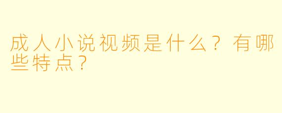 成人小说视频是什么？有哪些特点？