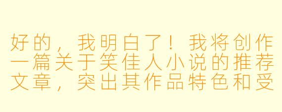 好的，我明白了！我将创作一篇关于笑佳人小说的推荐文章，突出其作品特色和受欢迎原因。以下是标题和