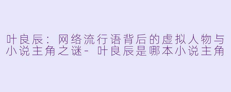 叶良辰：网络流行语背后的虚拟人物与小说主角之谜-叶良辰是哪本小说主角