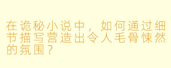 在诡秘小说中，如何通过细节描写营造出令人毛骨悚然的氛围？