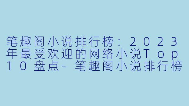 笔趣阁小说排行榜：2023年最受欢迎的网络小说Top10盘点-笔趣阁小说排行榜