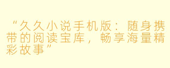 “久久小说手机版：随身携带的阅读宝库，畅享海量精彩故事”