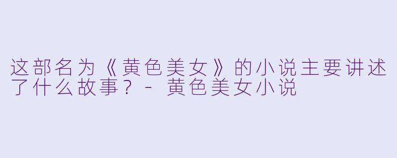 这部名为《黄色美女》的小说主要讲述了什么故事？-黄色美女小说
