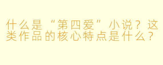 什么是“第四爱”小说？这类作品的核心特点是什么？