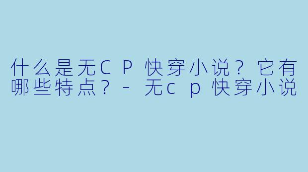 什么是无CP快穿小说？它有哪些特点？-无cp快穿小说