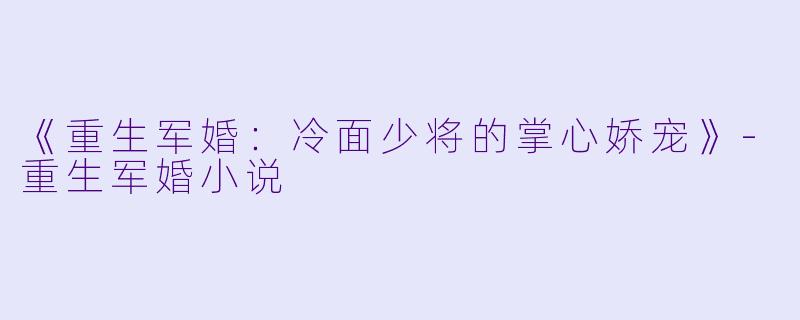 《重生军婚：冷面少将的掌心娇宠》-重生军婚小说