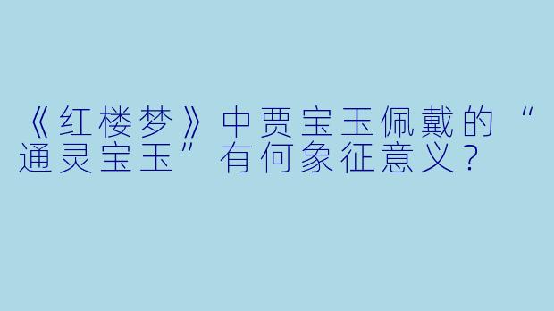 《红楼梦》中贾宝玉佩戴的“通灵宝玉”有何象征意义？