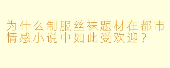 为什么制服丝袜题材在都市情感小说中如此受欢迎？
